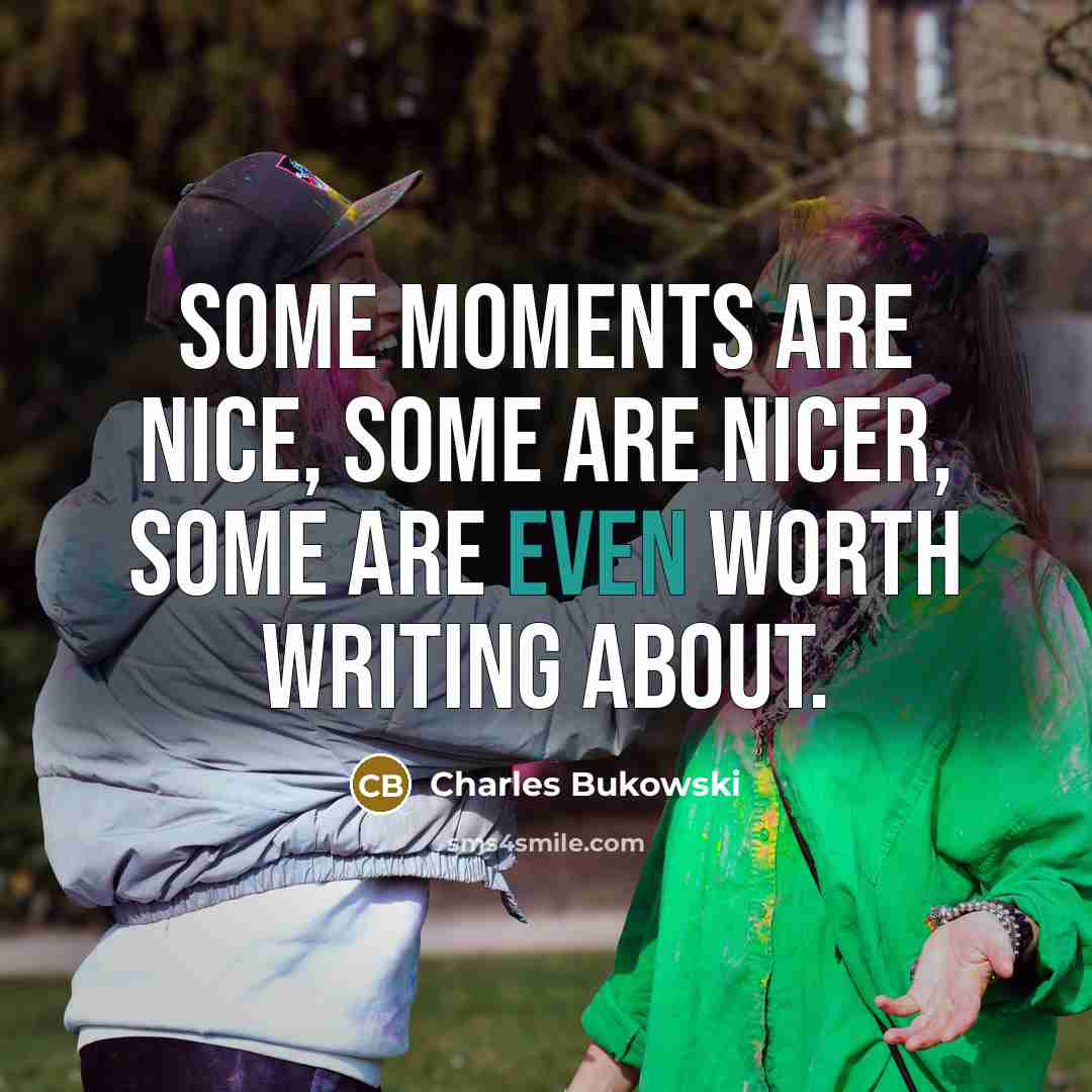 “some moments are nice, some are nicer, some are even…” quote by Charles Bukowski