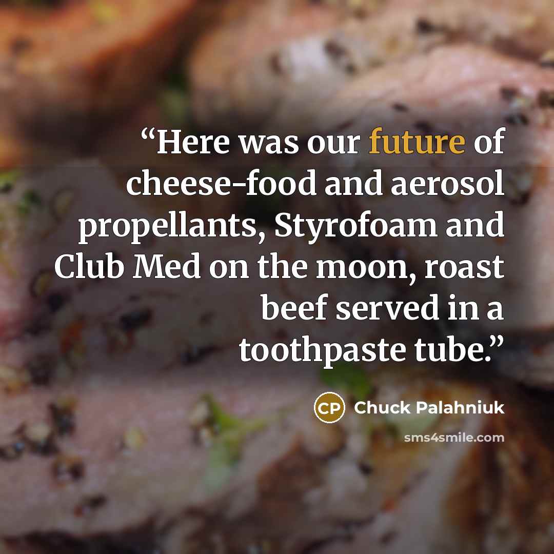 “Here was our future of cheese-food and aerosol propellants, Styrofoam and Club Med on the moon, roast beef served in a toothpaste tube.” quote by Chuck Palahniuk