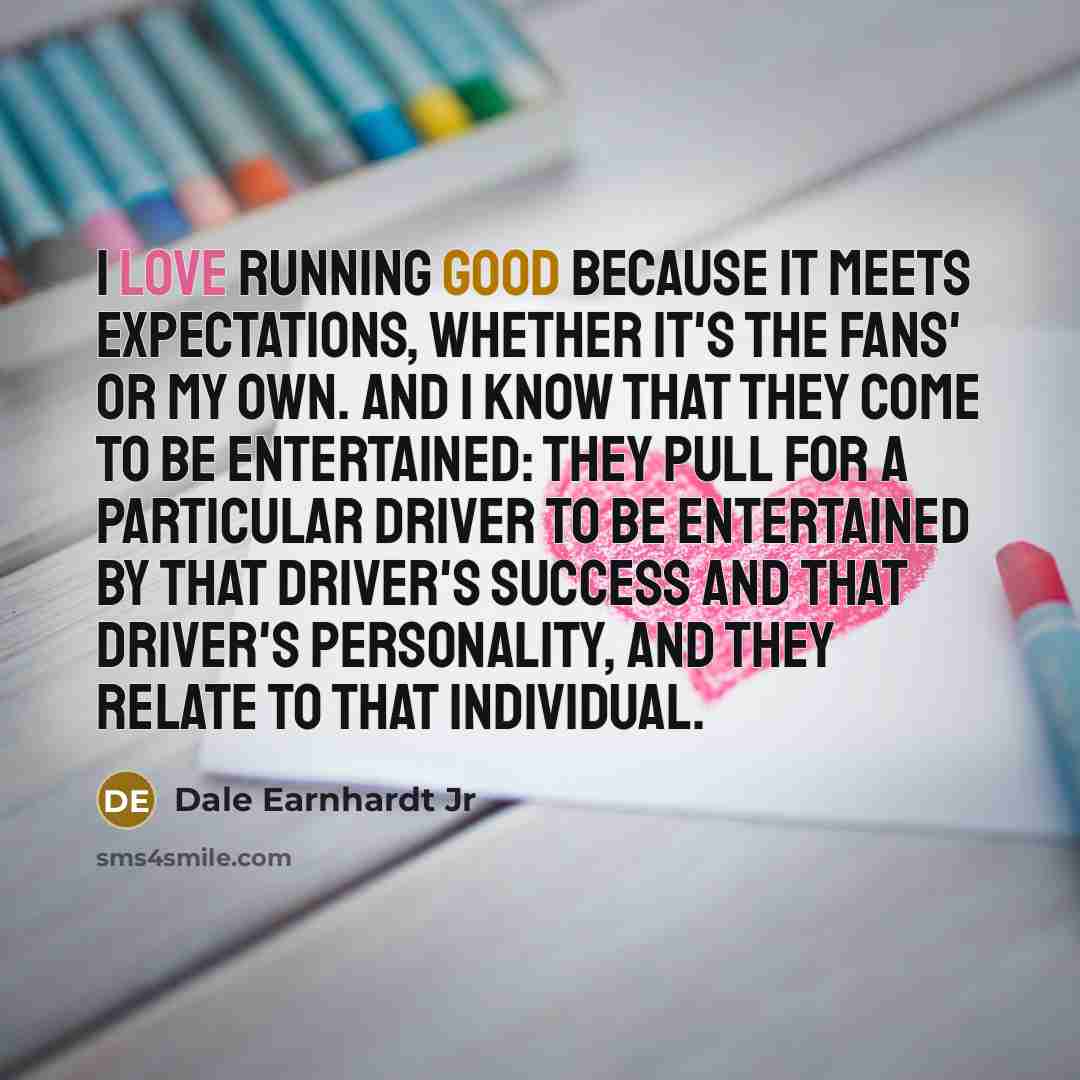 “I love running good because it meets expectations, whether it's…” quote by Dale Earnhardt Jr