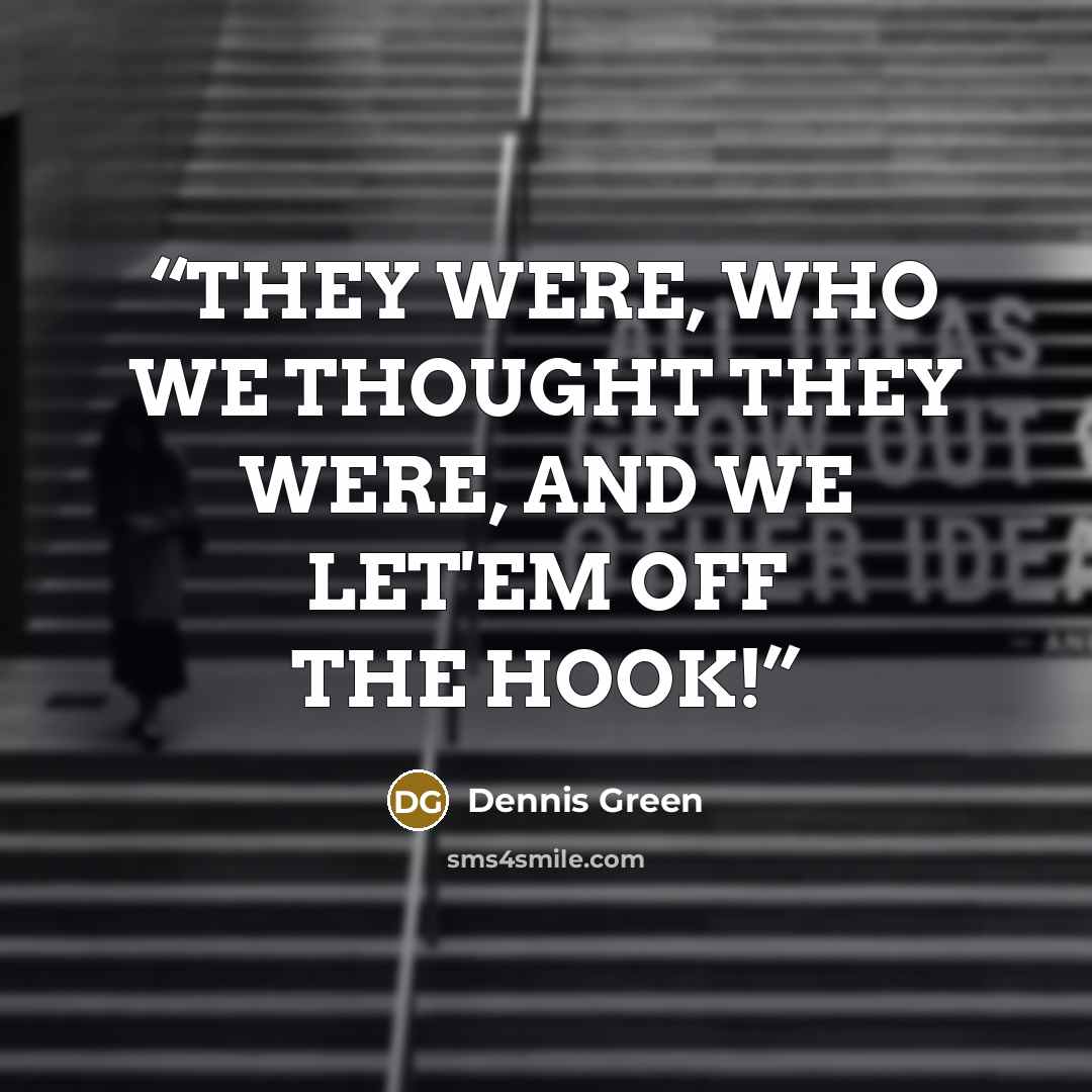 “THEY WERE, WHO WE THOUGHT THEY WERE, AND WE LET'EM OFF THE HOOK!” quote by Dennis Green