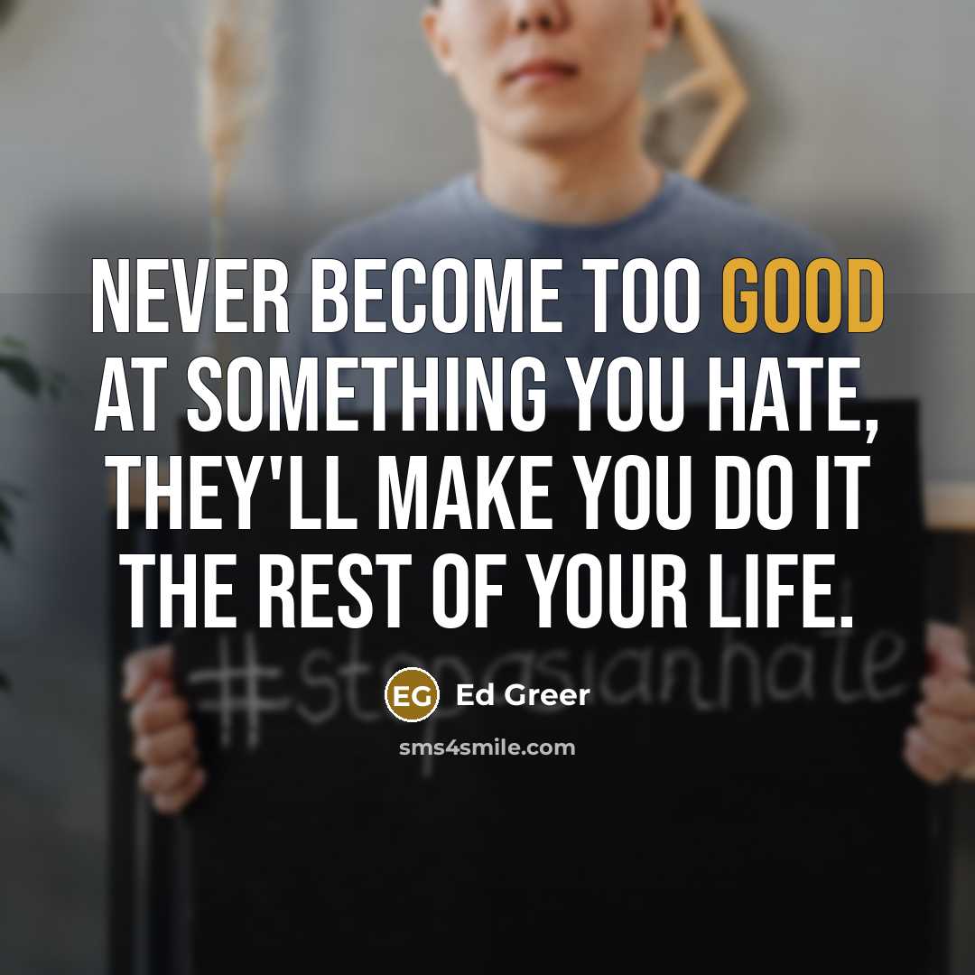 “Never become too good at something you hate, they'll make you do it the rest of your life.” quote by Ed Greer