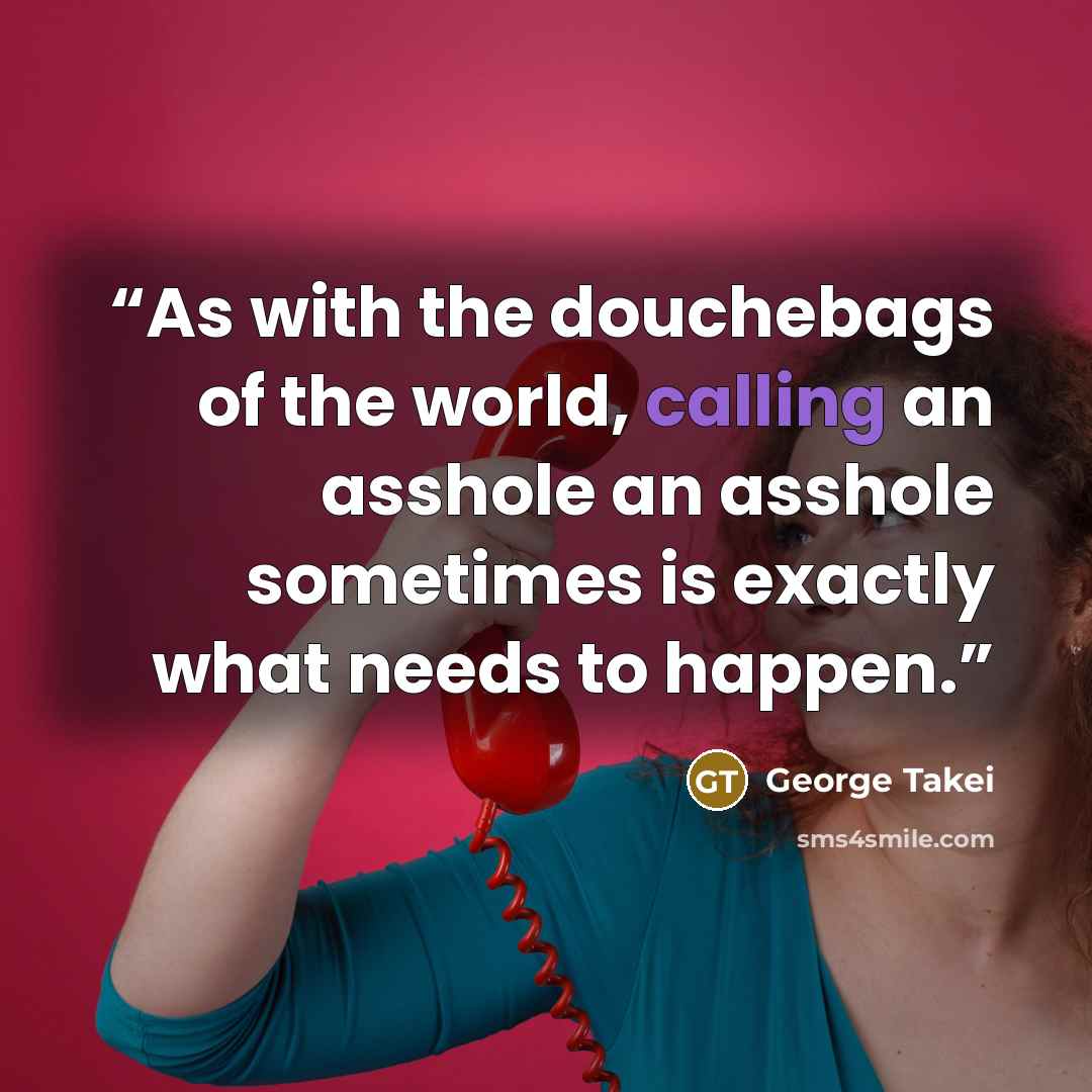 “As with the douchebags of the world, calling an asshole an asshole sometimes is exactly what needs to happen.” quote by George Takei