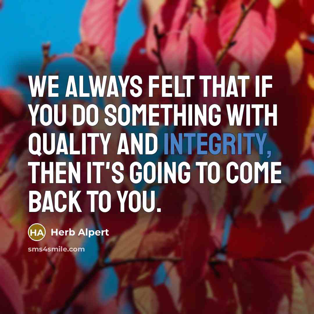 “We always felt that if you do something with quality and integrity, then it's going to come back to you.” quote by Herb Alpert