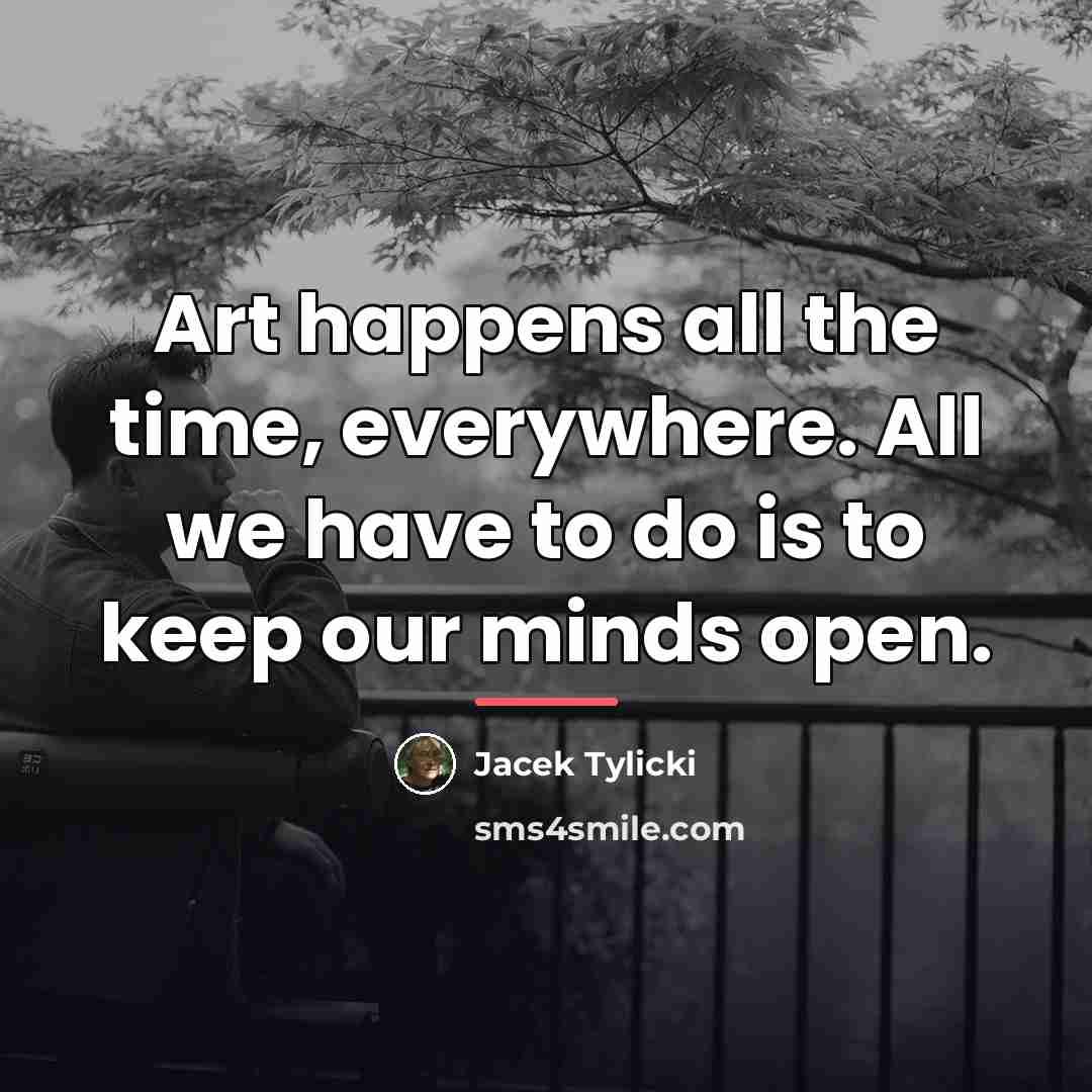 “Art happens all the time, everywhere. All we have to…” quote by Jacek Tylicki