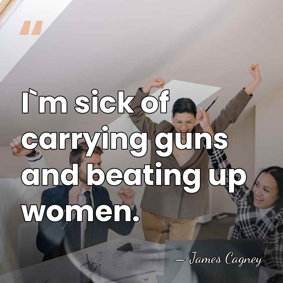 I`m sick of carrying guns and beating up women. - James Cagney