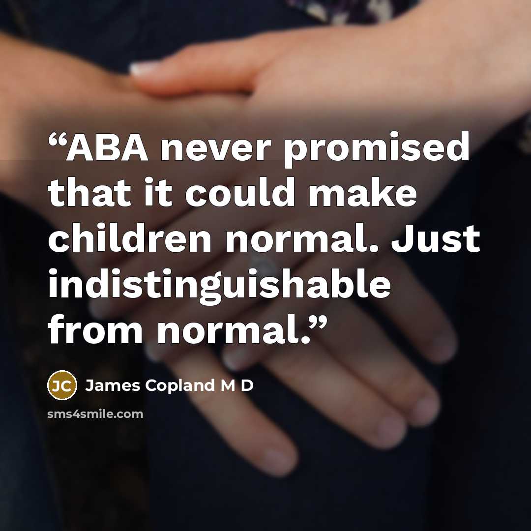 “ABA never promised that it could make children normal. Just indistinguishable from normal.” quote by James Copland M D