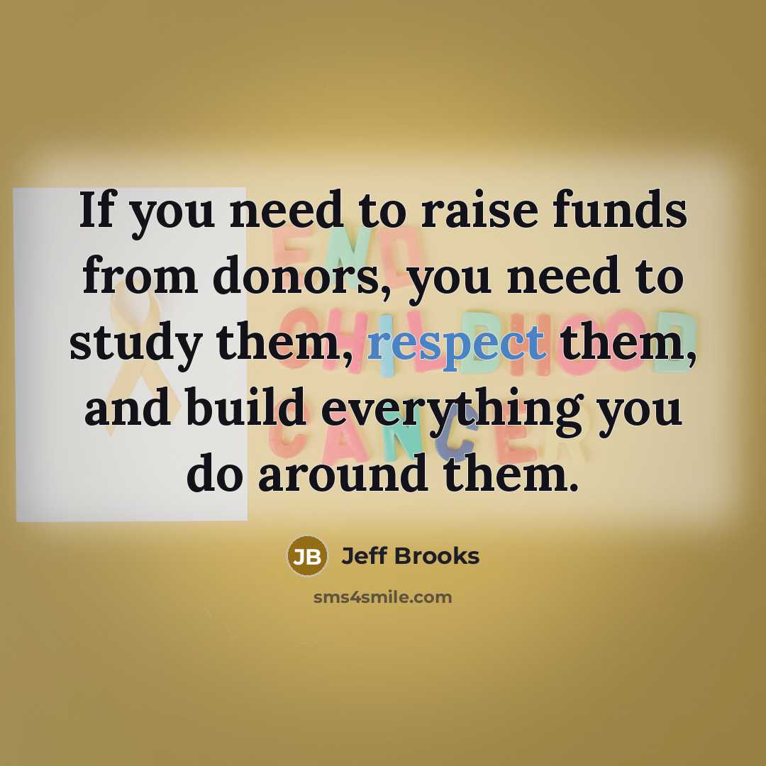 “If you need to raise funds from donors, you need to study them, respect them, and build everything you do around them.” quote by Jeff Brooks