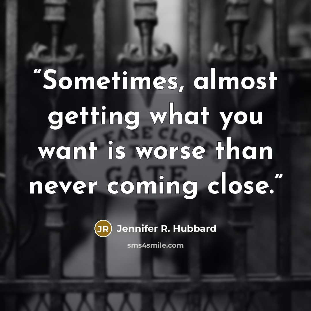 “Sometimes, almost getting what you want is worse than never coming close.” quote by Jennifer R. Hubbard