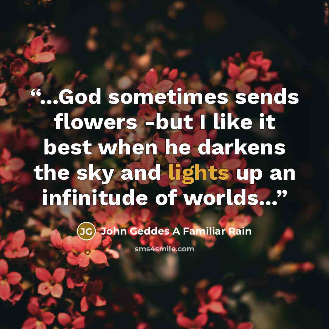 “...God sometimes sends flowers -but I like it best when he darkens the sky and lights up an infinitude of worlds...” quote by John Geddes A Familiar Rain
