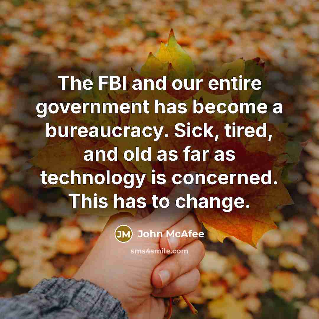 “The FBI and our entire government has become a bureaucracy. Sick, tired, and old as far as technology is concerned. This has to change.” quote by John McAfee