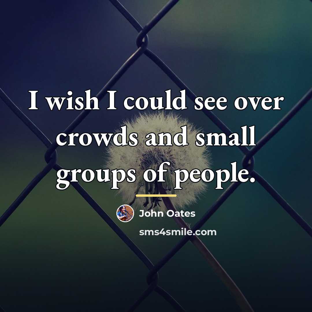 “I wish I could see over crowds and small groups…” quote by John Oates