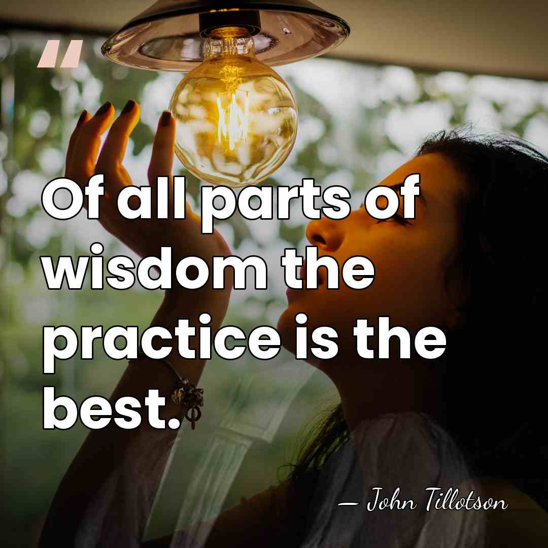 Of all parts of wisdom the practice is the best. - John Tillotson