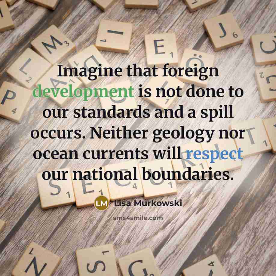 “Imagine that foreign development is not done to our standards and a spill occurs. Neither geology nor ocean currents will respect our national boundaries.” quote by Lisa Murkowski