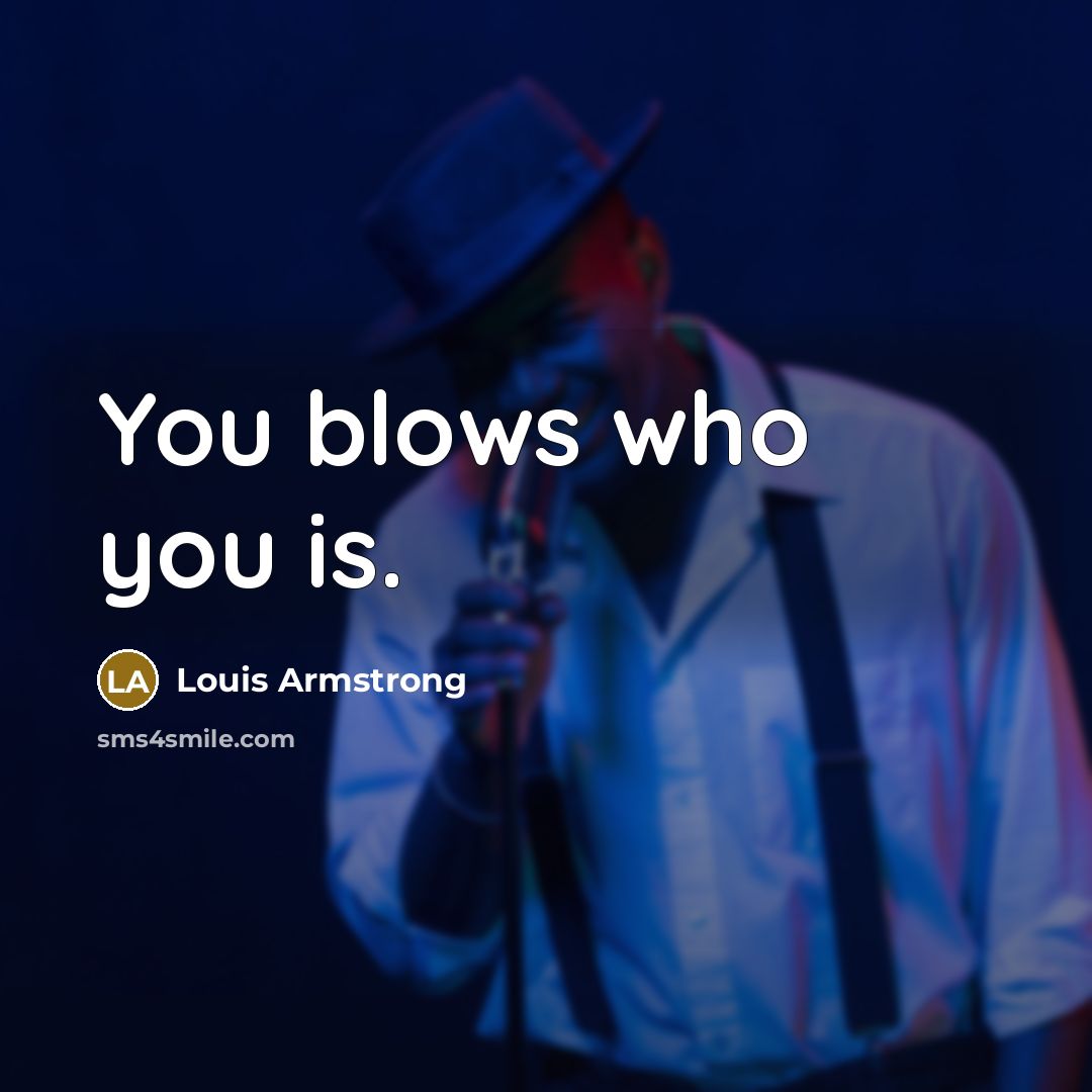 “You blows who you is.…” quote by Louis Armstrong