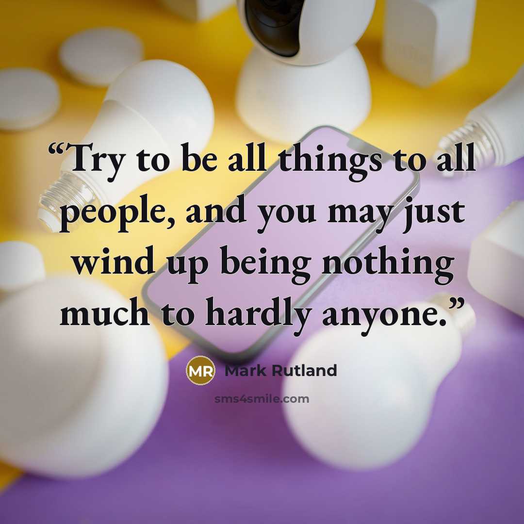 “Try to be all things to all people, and you may just wind up being nothing much to hardly anyone.” quote by Mark Rutland