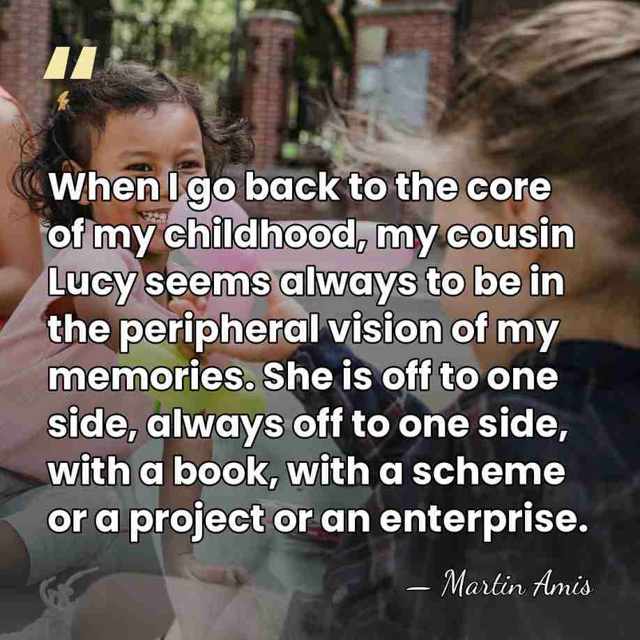 When I go back to the core of my childhood, my cousin&hellip; - Martin Amis