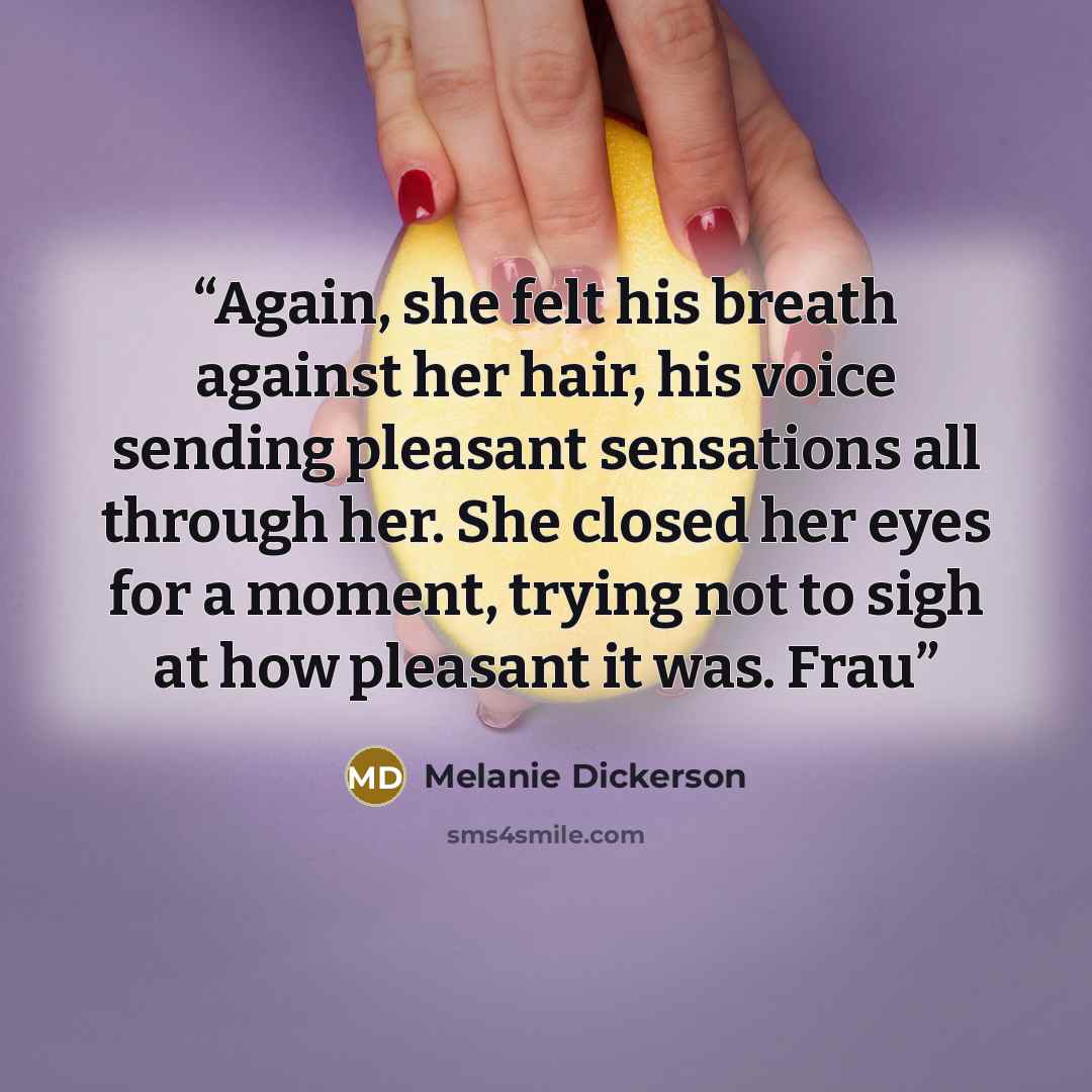 “Again, she felt his breath against her hair, his voice sending pleasant sensations all through her. She closed her eyes for a moment, trying not to sigh at how pleasant it was. Frau” quote by Melanie Dickerson