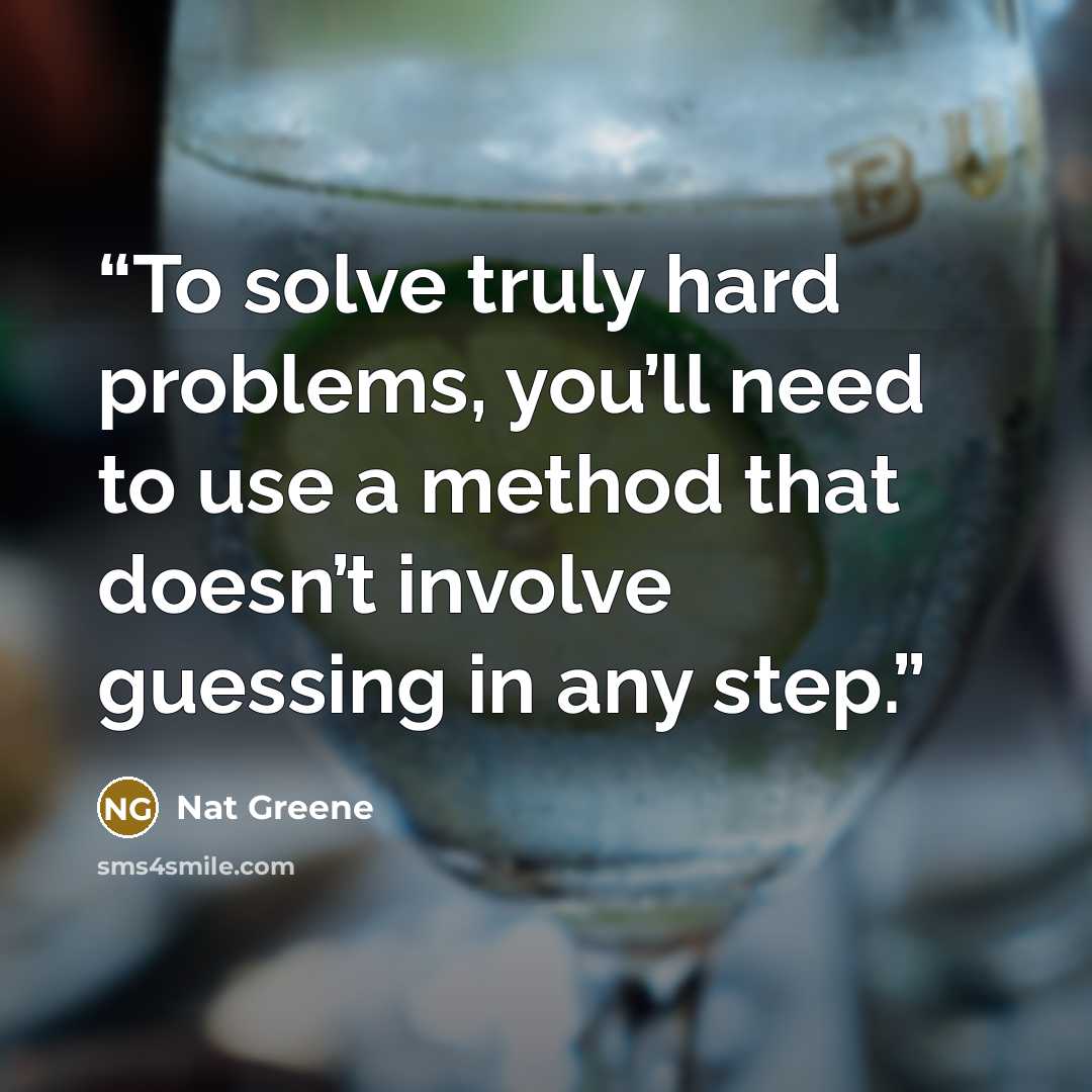 “To solve truly hard problems, you’ll need to use a method that doesn’t involve guessing in any step.” quote by Nat Greene