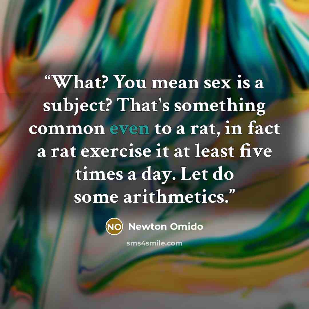 “What? You mean sex is a subject? That's something common even to a rat, in fact a rat exercise it at least five times a day. Let do some arithmetics.” quote by Newton Omido
