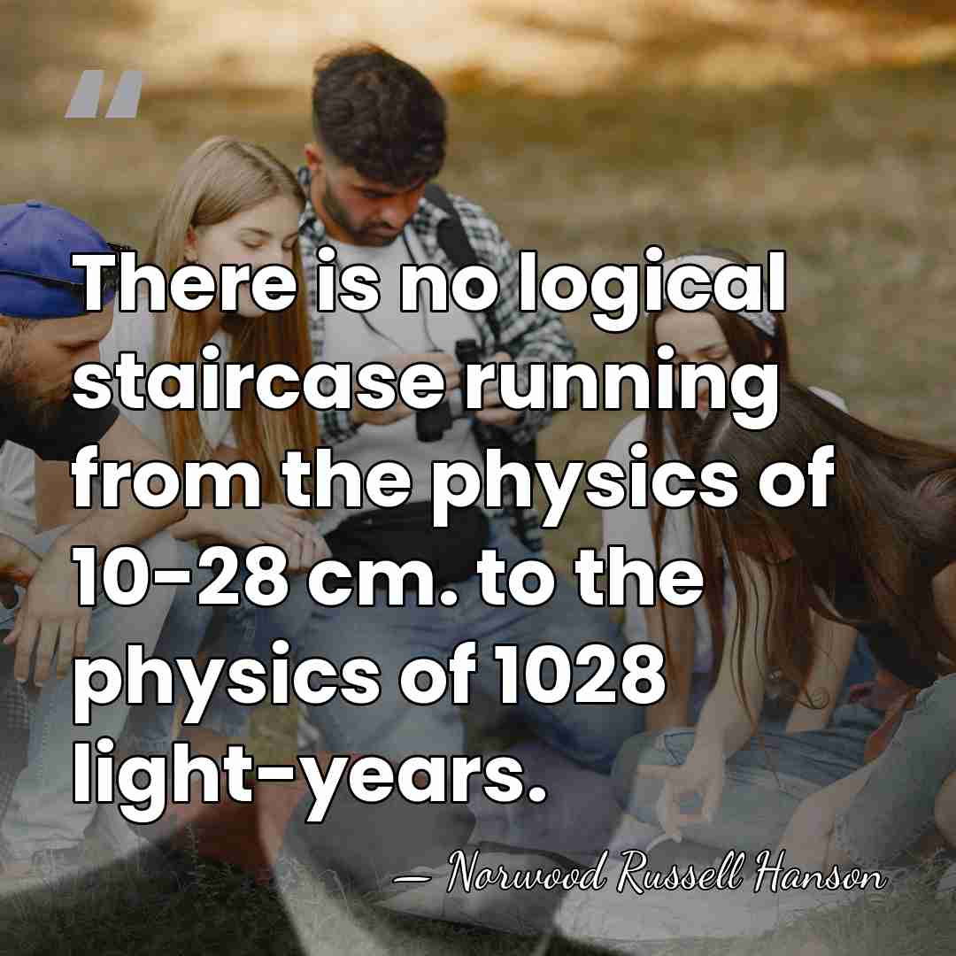 There is no logical staircase running from the physics of 10-28 cm.&hellip; - Norwood Russell Hanson
