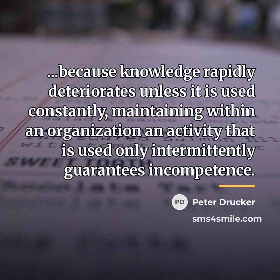 “...because knowledge rapidly deteriorates unless it is used constantly, maintaining…” quote by Peter Drucker