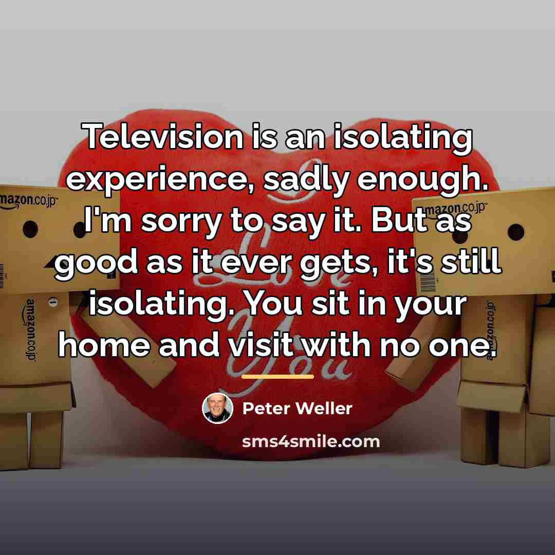 “Television is an isolating experience, sadly enough. I'm sorry to…” quote by Peter Weller