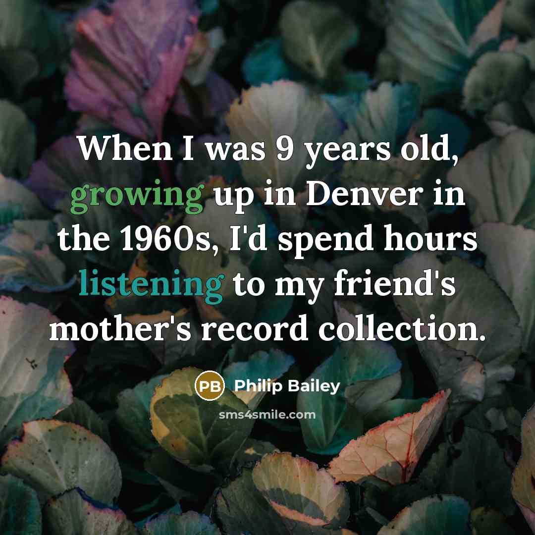 “When I was 9 years old, growing up in Denver in the 1960s, I'd spend hours listening to my friend's mother's record collection.” quote by Philip Bailey