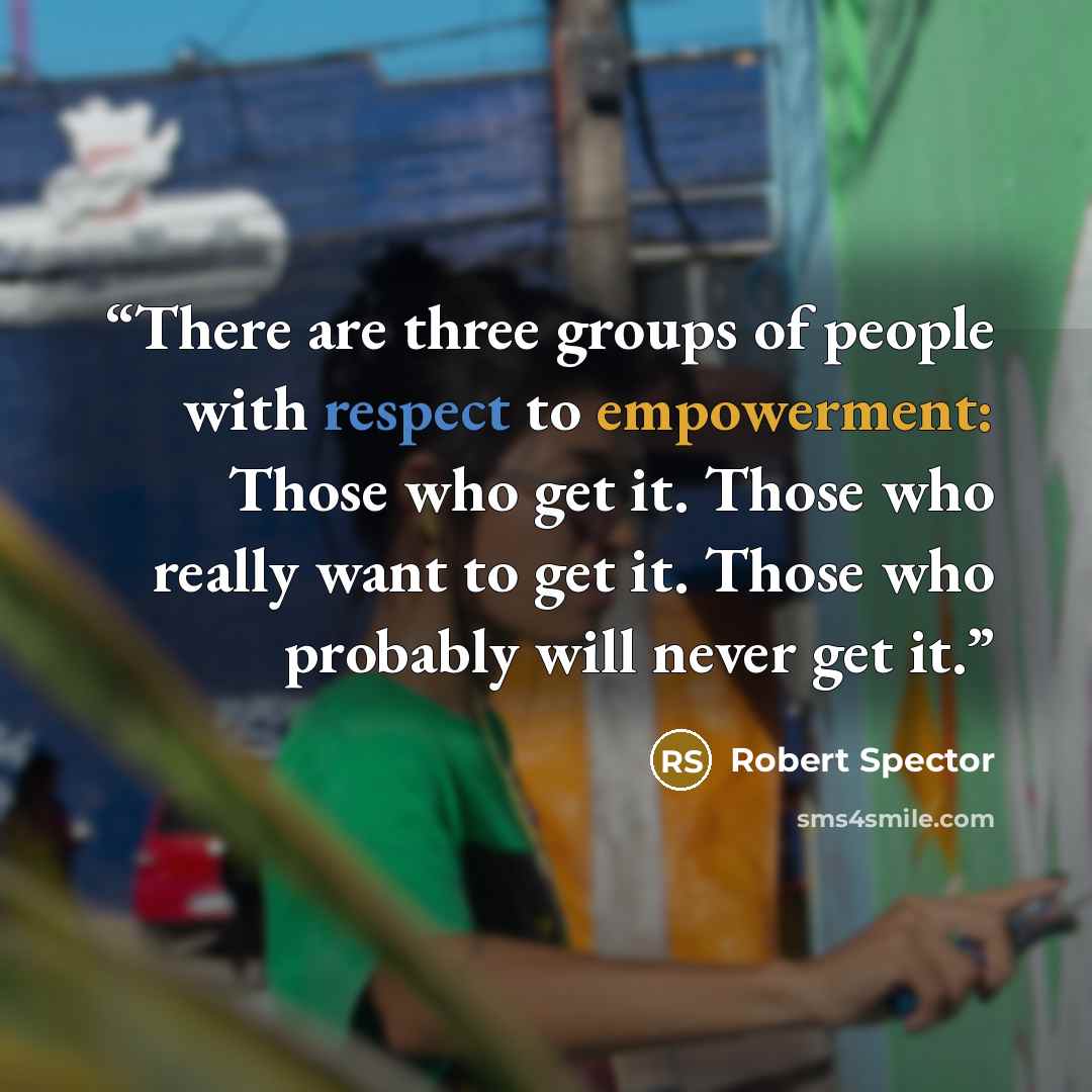 “There are three groups of people with respect to empowerment: Those who get it. Those who really want to get it. Those who probably will never get it.” quote by Robert Spector