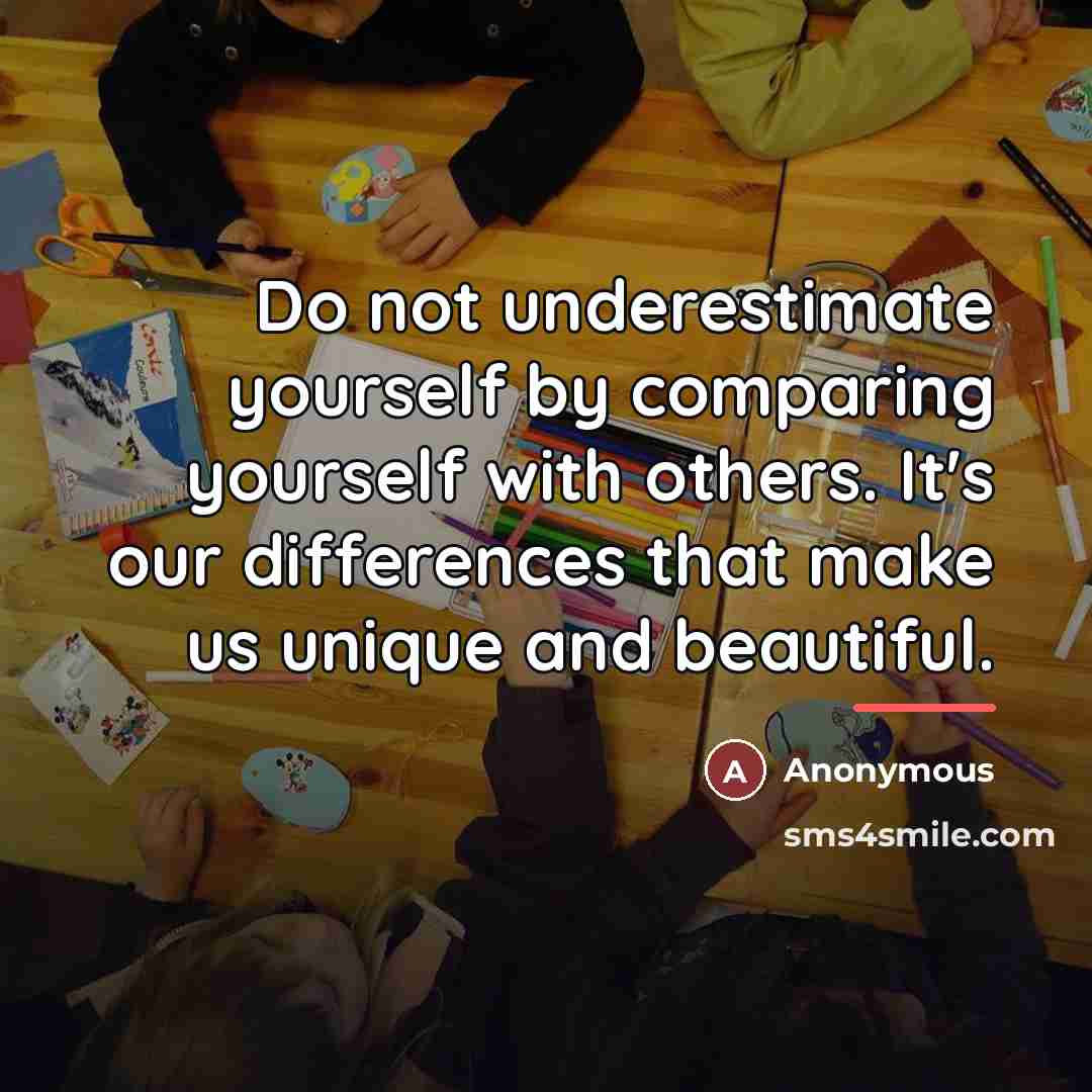 “Do not underestimate yourself by comparing yourself with others. It's…” quote by Anonymous