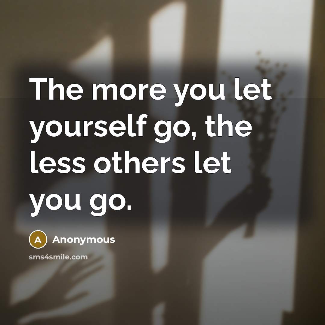 “The more you let yourself go, the less others let…” quote by Anonymous
