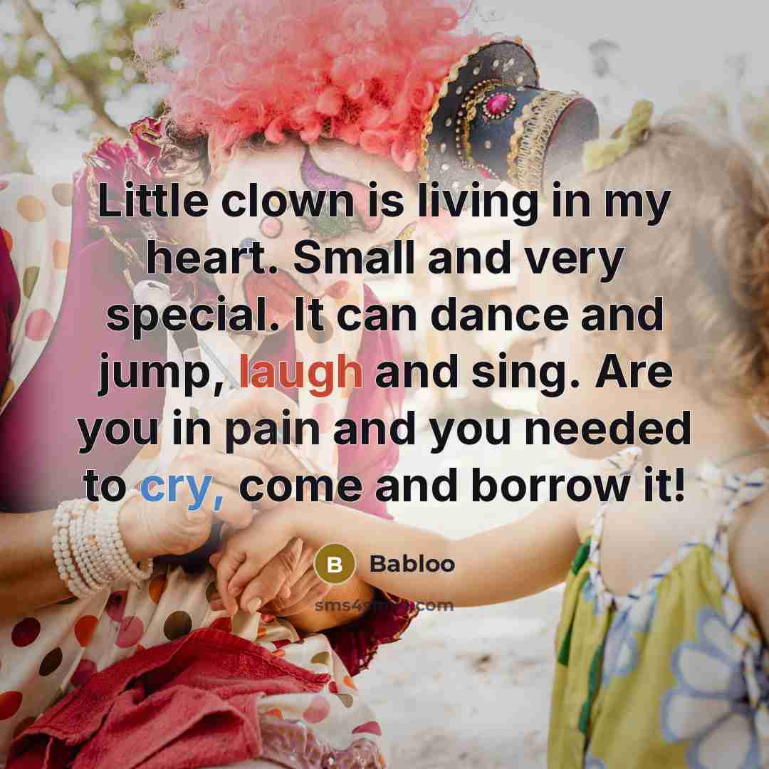 “Little clown is living in my heart. Small and very special. It can dance and jump, laugh and sing. Are you in pain and you needed to cry, come and borrow it!” quote by Babloo