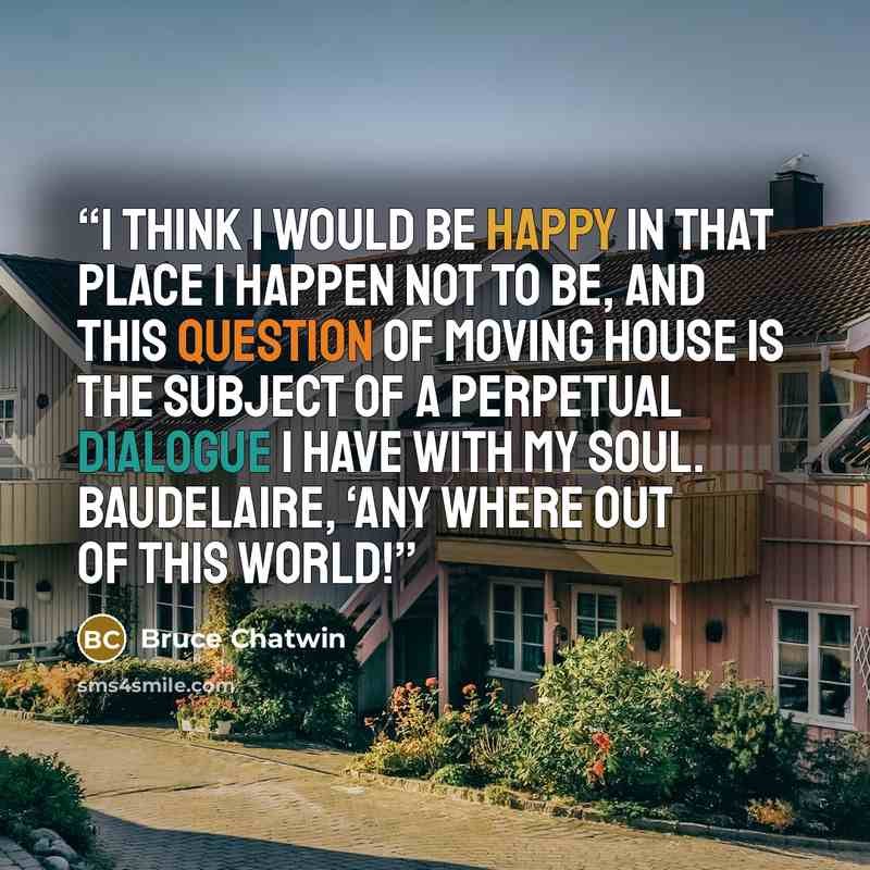 “I think I would be happy in that place I happen not to be, and this question of moving house is the subject of a perpetual dialogue I have with my soul. Baudelaire, ‘Any Where Out of this World!” quote by Bruce Chatwin