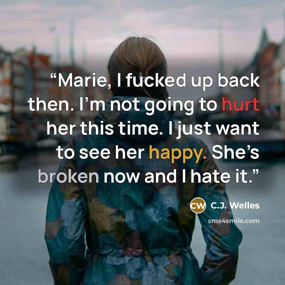 “Marie, I fucked up back then. I’m not going to hurt her this time. I just want to see her happy. She’s broken now and I hate it.” quote by C.J. Welles