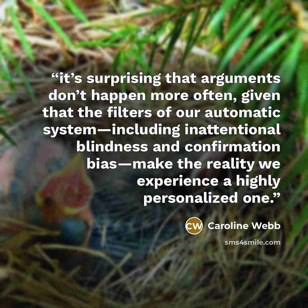 “it’s surprising that arguments don’t happen more often, given that the filters of our automatic system—including inattentional blindness and confirmation bias—make the reality we experience a highly personalized one.” quote by Caroline Webb