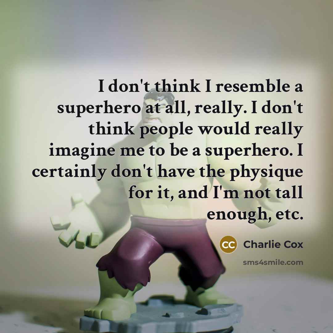 “I don't think I resemble a superhero at all, really. I don't think people would really imagine me to be a superhero. I certainly don't have the physique for it, and I'm not tall enough, etc.” quote by Charlie Cox