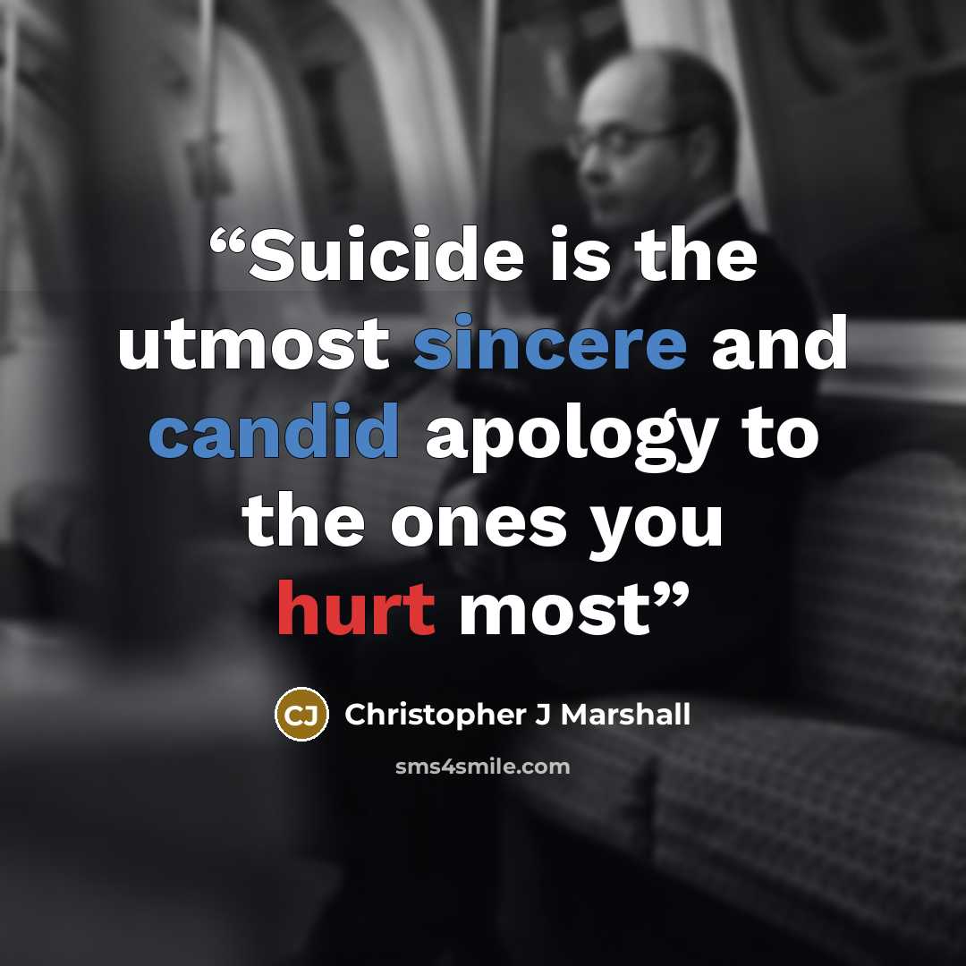 “Suicide is the utmost sincere and candid apology to the ones you hurt most” quote by Christopher J Marshall