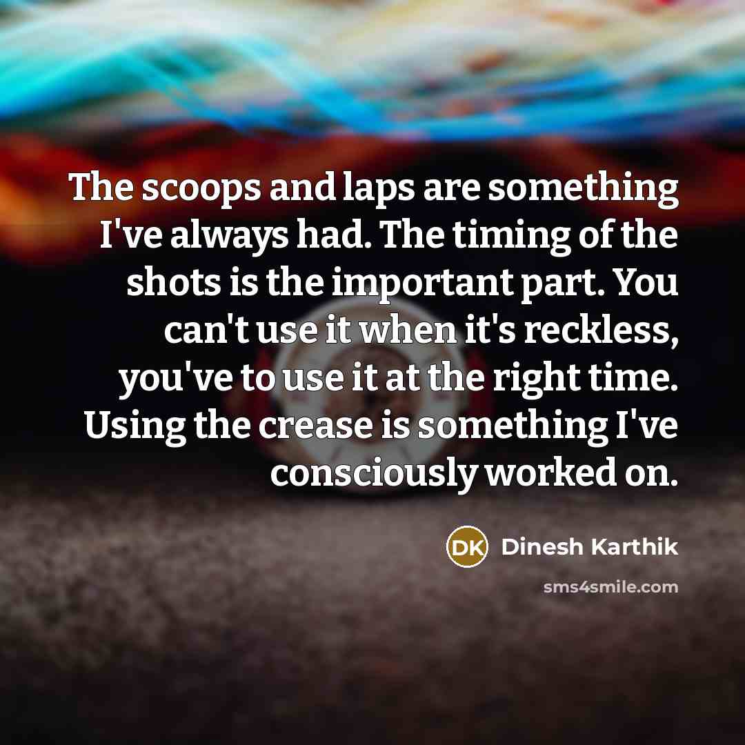 “The scoops and laps are something I've always had. The timing of the shots is the important part. You can't use it when it's reckless, you've to use it at the right time. Using the crease is something I've consciously worked on.” quote by Dinesh Karthik