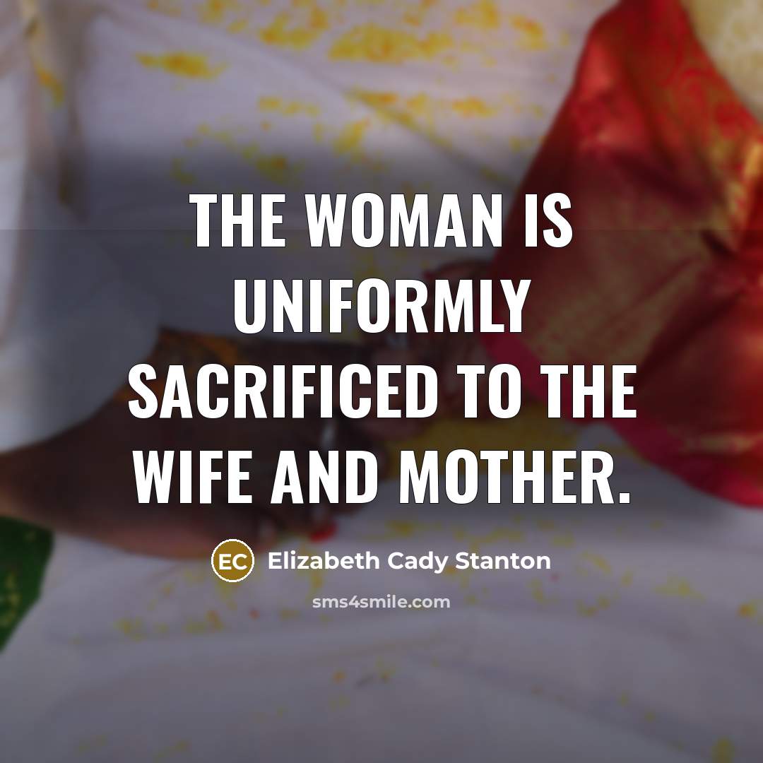 “The woman is uniformly sacrificed to the wife and mother.…” quote by Elizabeth Cady Stanton