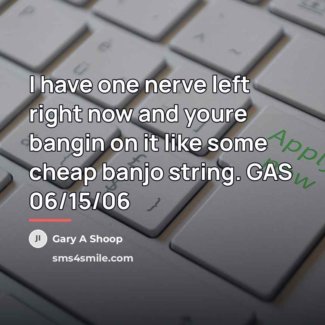 “I have one nerve left right now and youre bangin…” quote by Gary A Shoop