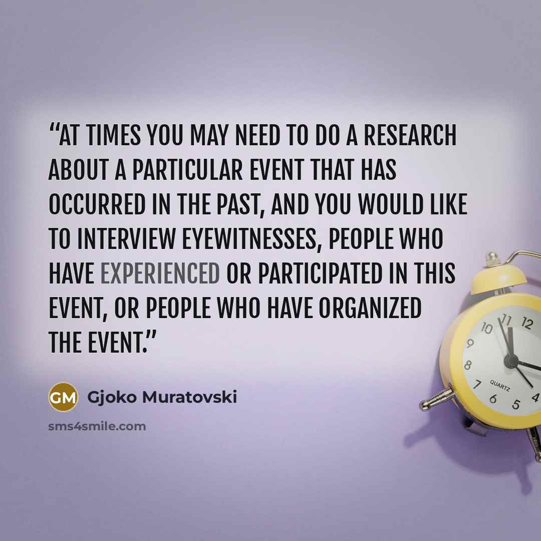 “At times you may need to do a research about a particular event that has occurred in the past, and you would like to interview eyewitnesses, people who have experienced or participated in this event, or people who have organized the event.” quote by Gjoko Muratovski