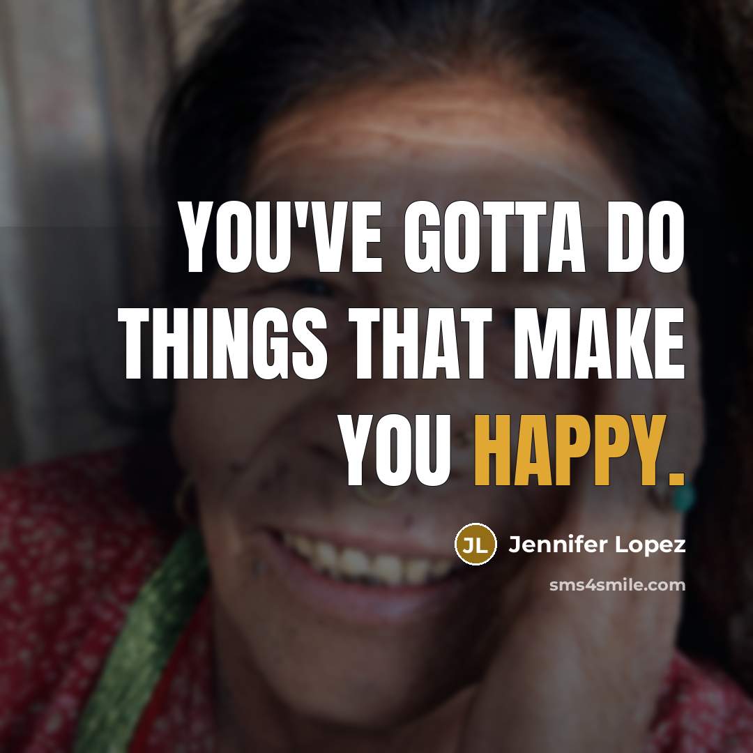 “You've gotta do things that make you happy.…” quote by Jennifer Lopez
