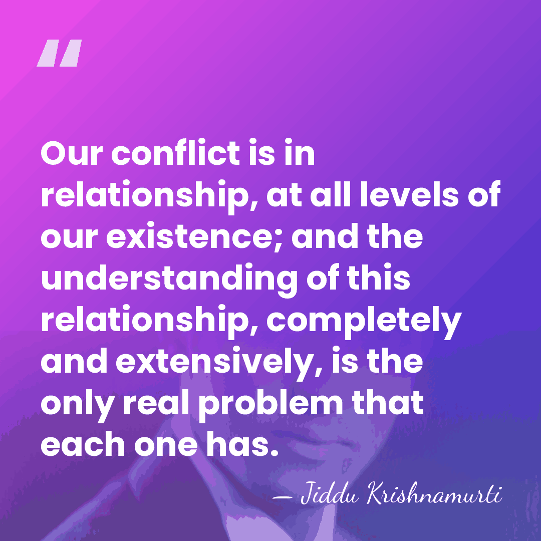 Our conflict is in relationship, at all levels of our existence; and&hellip; - Jiddu Krishnamurti