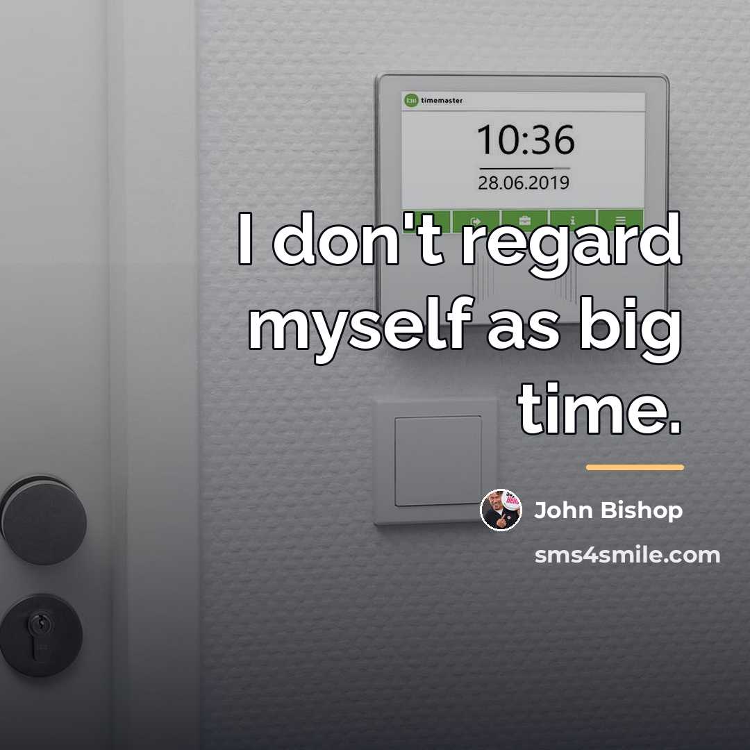 “I don't regard myself as big time.…” quote by John Bishop