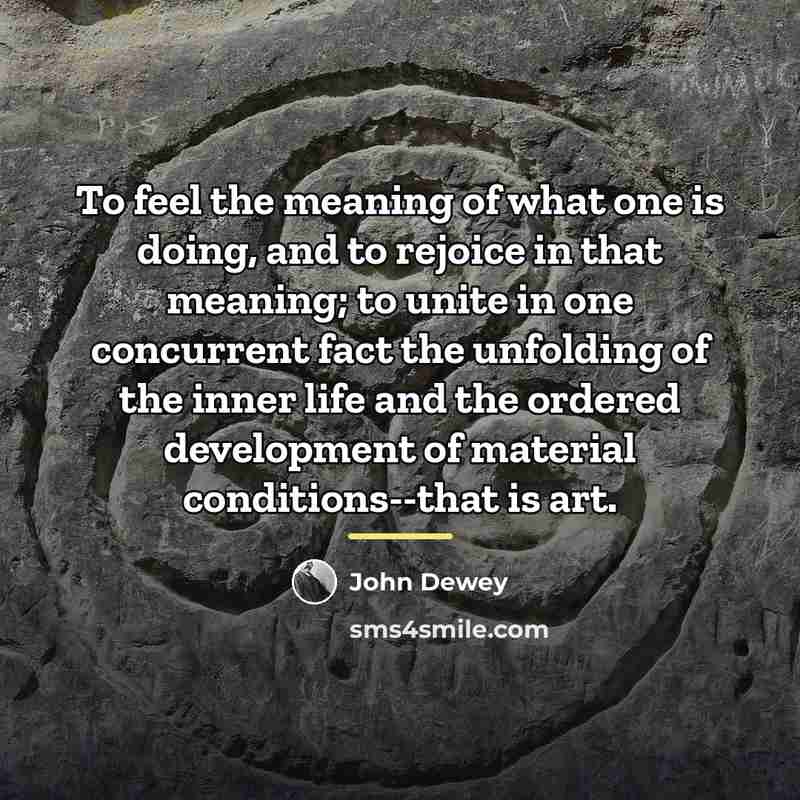 “To feel the meaning of what one is doing, and…” quote by John Dewey