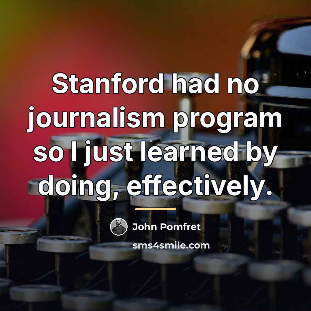 “Stanford had no journalism program so I just learned by…” quote by John Pomfret