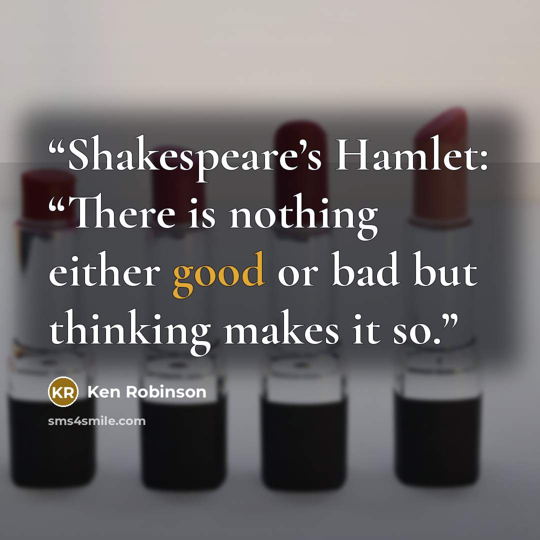 “Shakespeare’s Hamlet: “There is nothing either good or bad but thinking makes it so.” quote by Ken Robinson