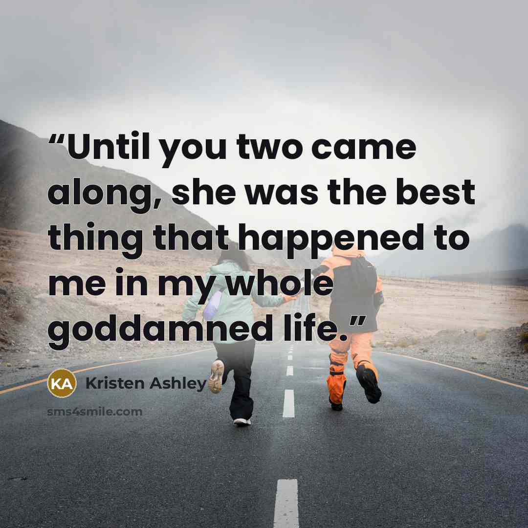 “Until you two came along, she was the best thing that happened to me in my whole goddamned life.” quote by Kristen Ashley