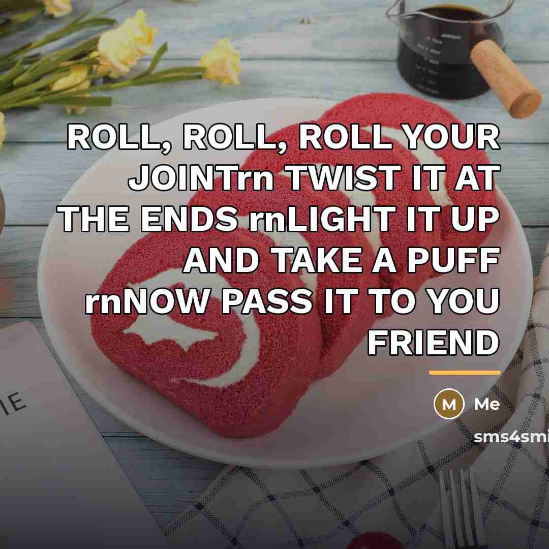 “ROLL, ROLL, ROLL YOUR JOINTrn TWIST IT AT THE ENDS…” quote by ME