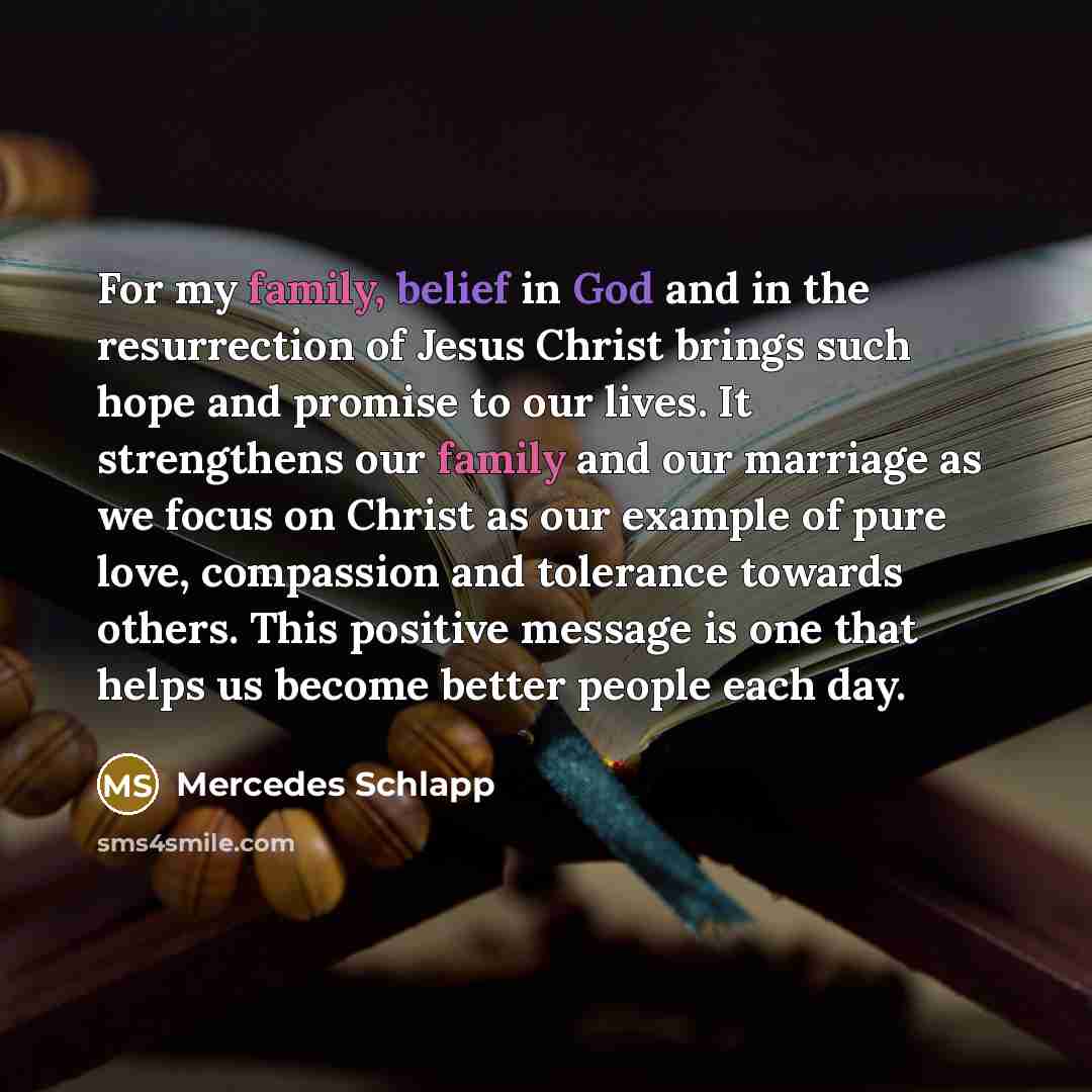 “For my family, belief in God and in the resurrection of Jesus Christ brings such hope and promise to our lives. It strengthens our family and our marriage as we focus on Christ as our example of pure love, compassion and tolerance towards others. This positive message is one that helps us become…” quote by Mercedes Schlapp