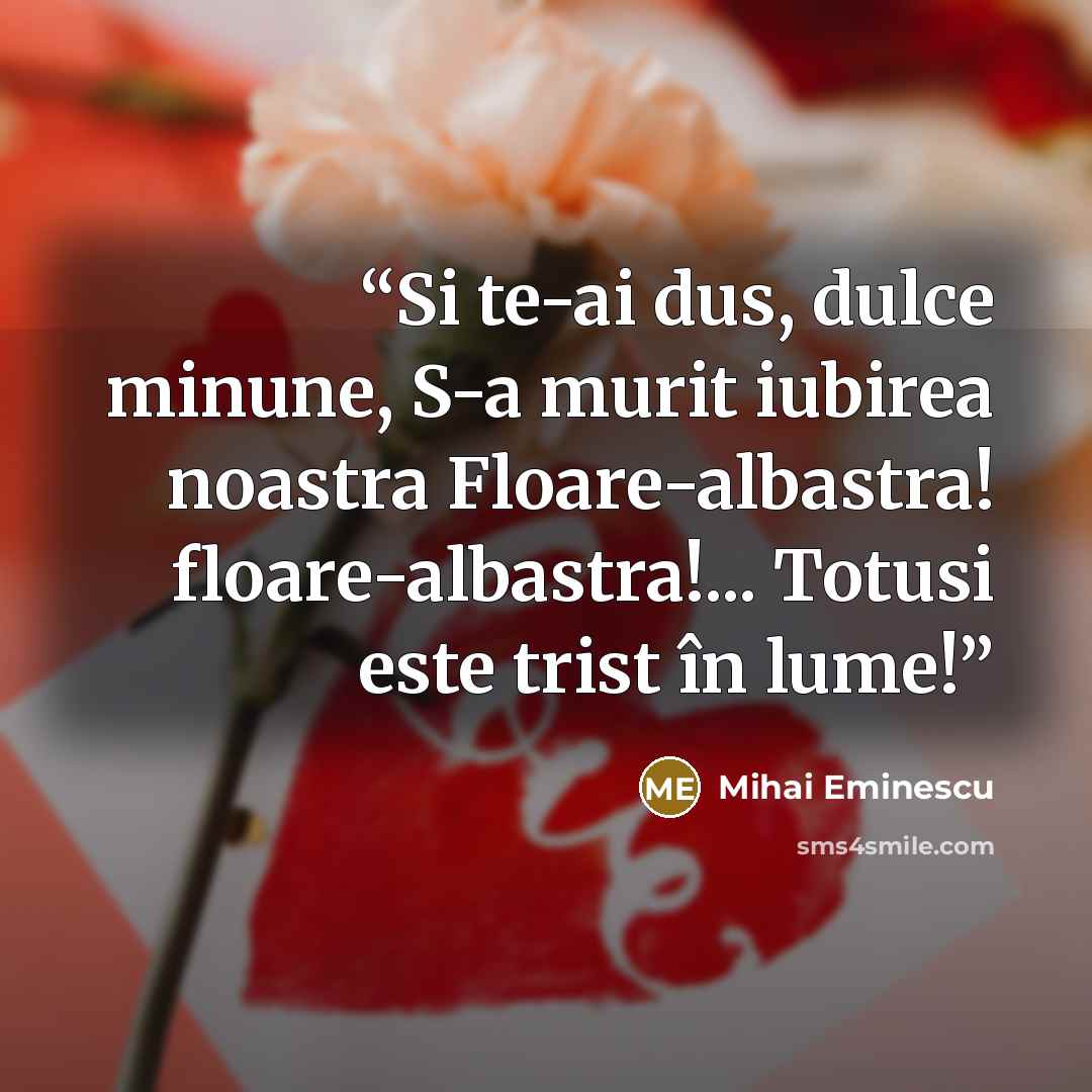 “Si te-ai dus, dulce minune, S-a murit iubirea noastra Floare-albastra! floare-albastra!... Totusi este trist în lume!” quote by Mihai Eminescu
